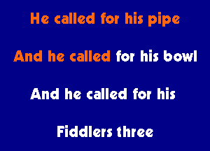 He called for his pipe

And he called for his bowl

And he called for his

Fiddlets three