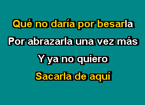 Qmiz no daria por besarla
Por abrazarla una vez mas
Y ya no quiero

Sacarla de aqui