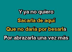 Y ya no quiero
Sacarla de aqui
Que no daria por besarla

Por abrazarla una vez mas