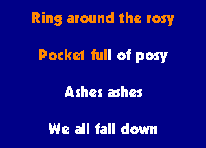 Ring around the rawr

Pocket full of pow
Ashes ashes

We all fall down