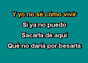 Y yo no sie cdmo vivir

Si ya no puedo
Sacarla de aqui

Quie no daria por besarla