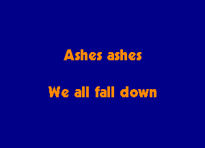 Ashes ashes

We all fall down
