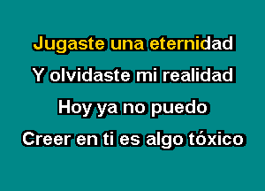 Jugaste una eternidad
Y olvidaste mi realidad

Hoy ya no puedo

Creer en ti es algo tdxico