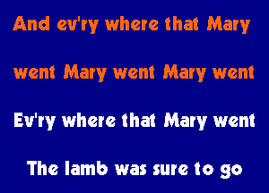 And cu'rv where that Mary
went Marv went Marv went
Eu'rv where that Mary went

The lamb was sure to go