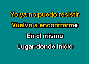 Yo ya no puedo resistir
Vuelvo a encontrarme

En el mismo

Lugar donde inicio