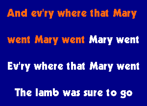 And cu'rv where that Mary
went Marv went Marv went
Eu'rv where that Mary went

The lamb was sure to go