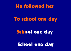 He followed her

To school one day

School one day

School one day'