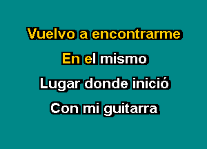 Vuelvo a encontrarme

En el mismo

Lugar donde inicic')

Con mi guitarra