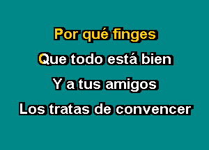 Por quz'e finges

Que todo este'l bien
Y a tus amigos

Los tratas de convencer