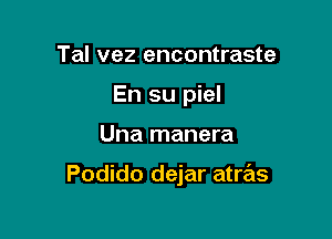 Tal vez encontraste
En su piel

Una manera

Podido dejar atras