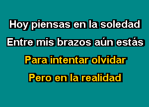 Hoy piensas en la soledad
Entre mis brazos al'Jn estas
Para intentar olvidar

Pero en la realidad