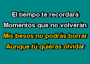 El tiempo te recordara
Momentos que no volveran
Mis besos no podras borrar

Aunque tl'J quieras olvidar