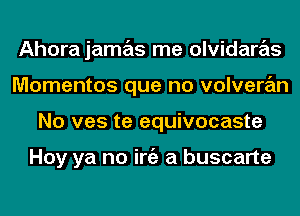 Ahorajamas me olvidaras
Momentos que no volveran
No ves te equivocaste

Hoy ya no iniz a buscarte