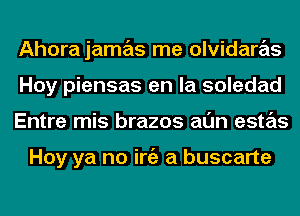 Ahorajamas me olvidaras
Hoy piensas en la soledad
Entre mis brazos al'Jn estas

Hoy ya no iniz a buscarte