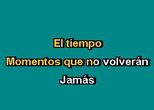 El tiempo

Momentos que no volveran

Jamas