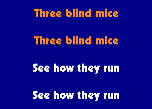 Three blind mice
Three blind mice

See how they run

See how they run