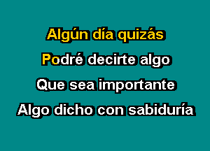 Algl'm dia quizas

Podria decirte algo

Que sea importante

Algo dicho con sabiduria