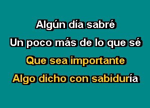 Algl'm dia sabrfa

Un poco mas de lo que se'a

Que sea importante

Algo dicho con sabiduria