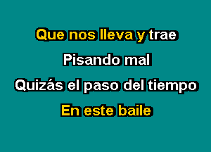 Que nos lleva y trae

Pisando mal

Quizas el paso del tiempo

En este baile