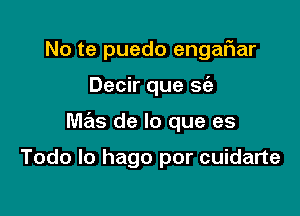 No te puedo engafwar

Decir que S(a

mas de lo que es

Todo lo hago por cuidarte