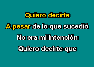 Quiero decirte
A pesar de lo que sucedib

No era mi intencidn

Quiero decirte que