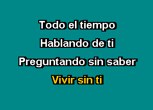 Todo el tiempo

Hablando de ti
Preguntando sin saber

Vivir sin ti