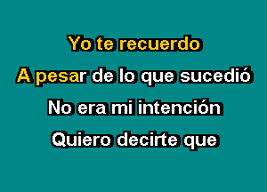 Yo te recuerdo

A pesar de lo que sucedic')

No era mi intencic'm

Quiero decirte que