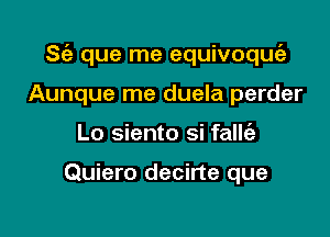 Sti- que me equivoquc'a

Aunque me duela perder
Lo siento si fallz'e

Quiero decirte que