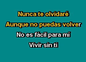 Nunca te olvidart'a

Aunque no puedas volver

No es facil para mi

Vivir sin ti