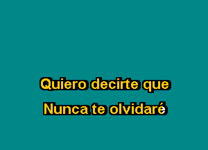 Quiero decirte que

Nunca te olvidare'a