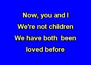 Now, you and I

We're not children
We have both been

loved before