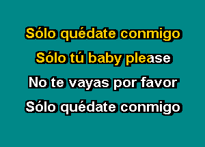 Sdlo quc'adate conmigo
Sdlo tL'I baby please

No te vayas por favor

Sdlo quc'edate conmigo