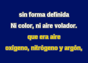 sin forma definida
Ni color, ni aire volador.

que era aire

oxigeno, nitrbgeno y argc'm,