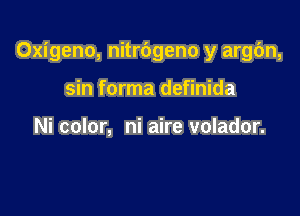 Oxigeno, nitrdgeno y argdn,

sin forma definida

Ni color, ni aire volador.