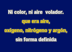 Ni color, ni aire volador.

que era aire,

oxigeno, nitrbgeno y argc'm,

sin forma definida