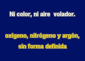 Ni color, ni aire volador.

oxigeno, nitrbgeno y argc'm,

sin forma definida