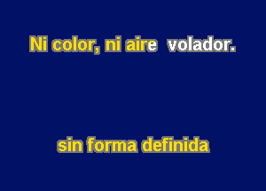 Ni color, ni aire volador.

sin forma definida