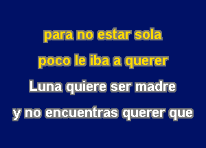 para no estar sola
poco le iba a querer
Luna quiere ser madre

y no encuentras querer que