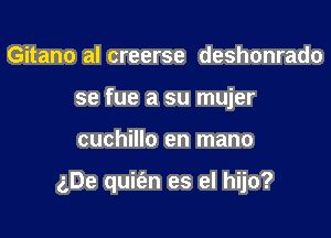 Gitano al creerse deshonrado
se fue a su mujer

cuchillo en mano

gDe quit'en es el hijo?