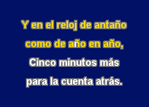 Y en el reloj de antario
como de ario en atio,

Cinco minutos mas

para la cuenta atras.