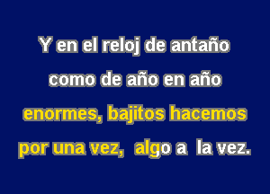 Y en el reloj de antafm
como de arm en arm
enormes, bajitos hacemos

por una vez, algo a la vez.