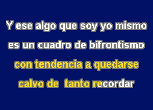 Y ese algo que soy yo mismo
es un cuadro de bifrontismo
con tendencia a quedarse

calvo de tanto recordar