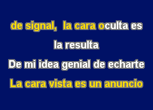 de signal, la cara oculta es
la resulta
De mi idea genial de echarte

La cara vista es un anuncio