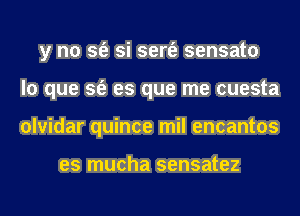 y no sfe si sert'e sensato
lo que sfe es que me cuesta
olvidar quince mil encantos

es mucha sensatez