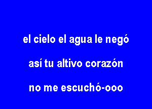 el cielo el agua le negb

asi tu altivo corazbn

no me escuch6-ooo