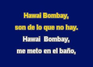 Hawai Bombay,

son de lo que no hay.

Hawai Bombay,

me meto en el bafio,