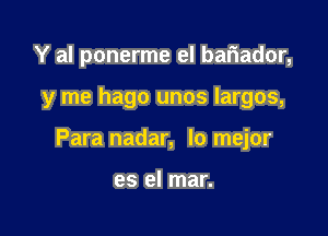 Y al ponerme el bariador,

y me hago unos largos,

Para nadar, lo mejor

es el mar.