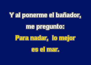 Y al ponerme el bariador,

me preguntoz

Para nadar, lo mejor

es el mar.