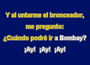 Y al untarme el bronceador,

me preguntoz

gCuando podrfe ir a Bombay?

iAy! iAy! iAy!