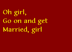 Oh girl,
Go on and get

Married, girl